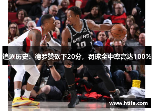 追逐历史：德罗赞砍下20分，罚球全中率高达100%