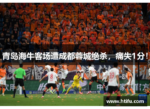 青岛海牛客场遭成都蓉城绝杀，痛失1分！